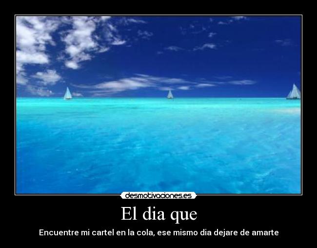 El dia que - Encuentre mi cartel en la cola, ese mismo dia dejare de amarte