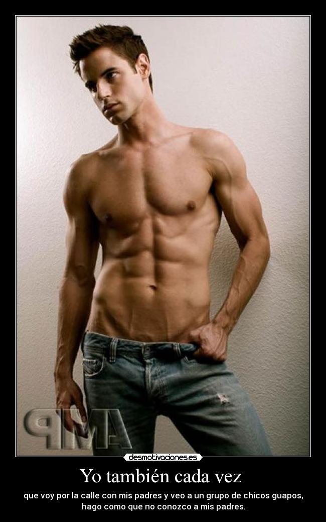 Yo también cada vez  - que voy por la calle con mis padres y veo a un grupo de chicos guapos,
hago como que no conozco a mis padres.