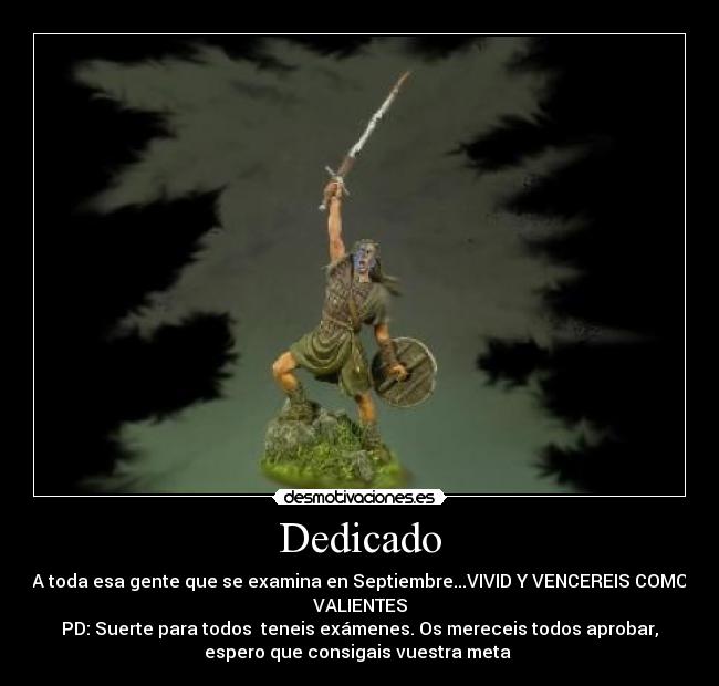 Dedicado - A toda esa gente que se examina en Septiembre...VIVID Y VENCEREIS COMO
VALIENTES
PD: Suerte para todos  teneis exámenes. Os mereceis todos aprobar,
espero que consigais vuestra meta 