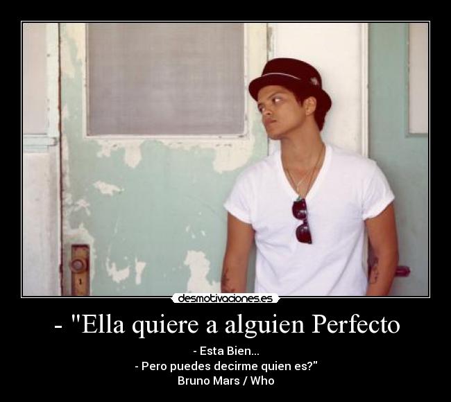 - Ella quiere a alguien Perfecto - - Esta Bien...
- Pero puedes decirme quien es?
Bruno Mars / Who