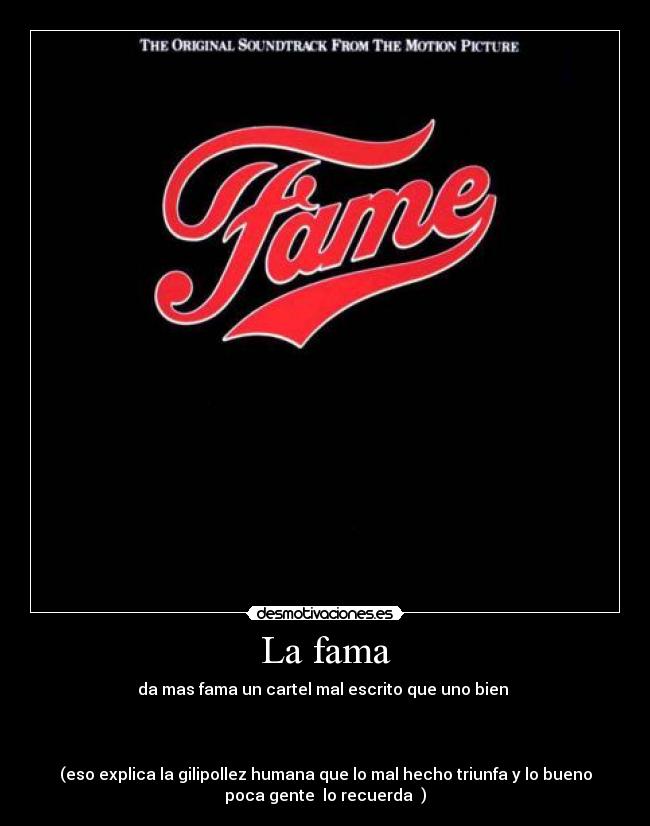 La fama - da mas fama un cartel mal escrito que uno bien 



(eso explica la gilipollez humana que lo mal hecho triunfa y lo bueno
poca gente  lo recuerda  )
