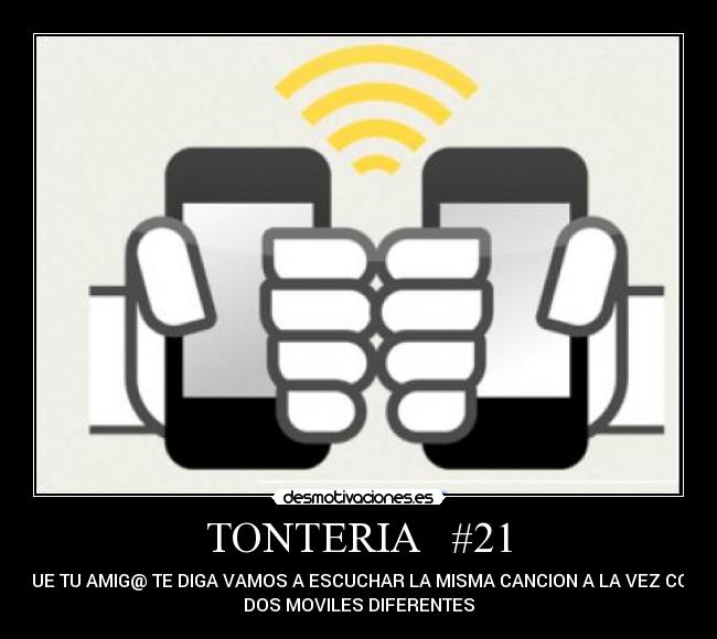 TONTERIA   #21 - QUE TU AMIG@ TE DIGA VAMOS A ESCUCHAR LA MISMA CANCION A LA VEZ CON
DOS MOVILES DIFERENTES