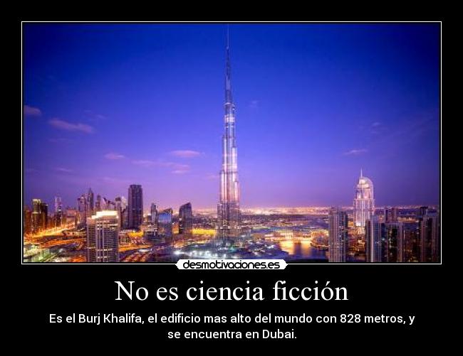 No es ciencia ficción - Es el Burj Khalifa, el edificio mas alto del mundo con 828 metros, y
se encuentra en Dubai.