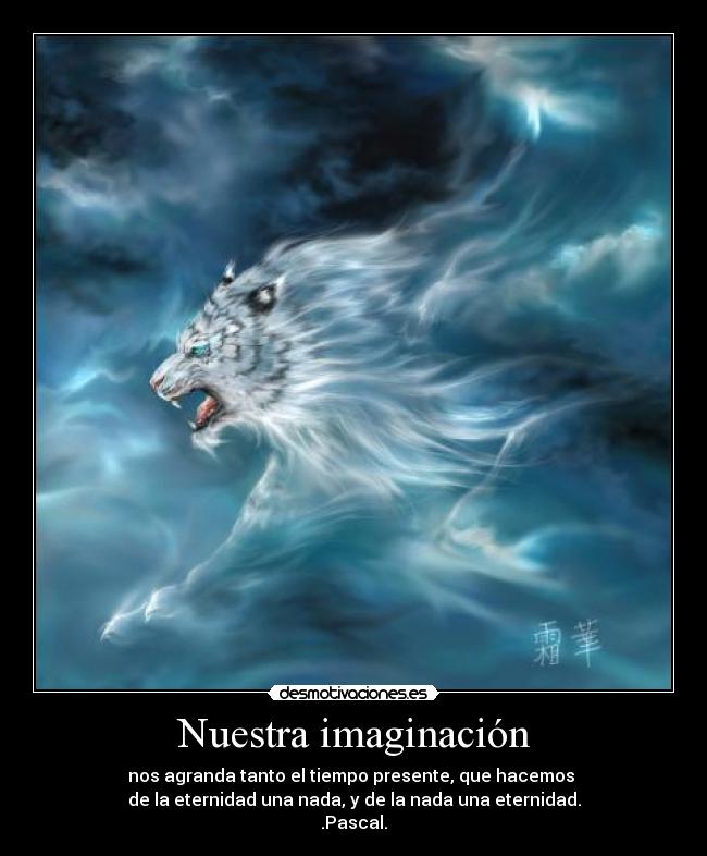 Nuestra imaginación - nos agranda tanto el tiempo presente, que hacemos
de la eternidad una nada, y de la nada una eternidad.
.Pascal.