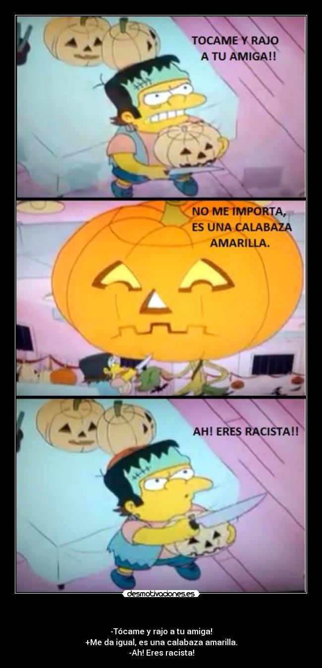 - -Tócame y rajo a tu amiga!
+Me da igual, es una calabaza amarilla.
-Ah! Eres racista!