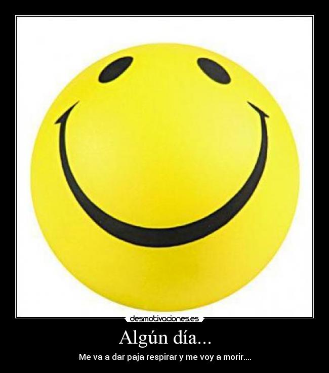 Algún día... - Me va a dar paja respirar y me voy a morir....