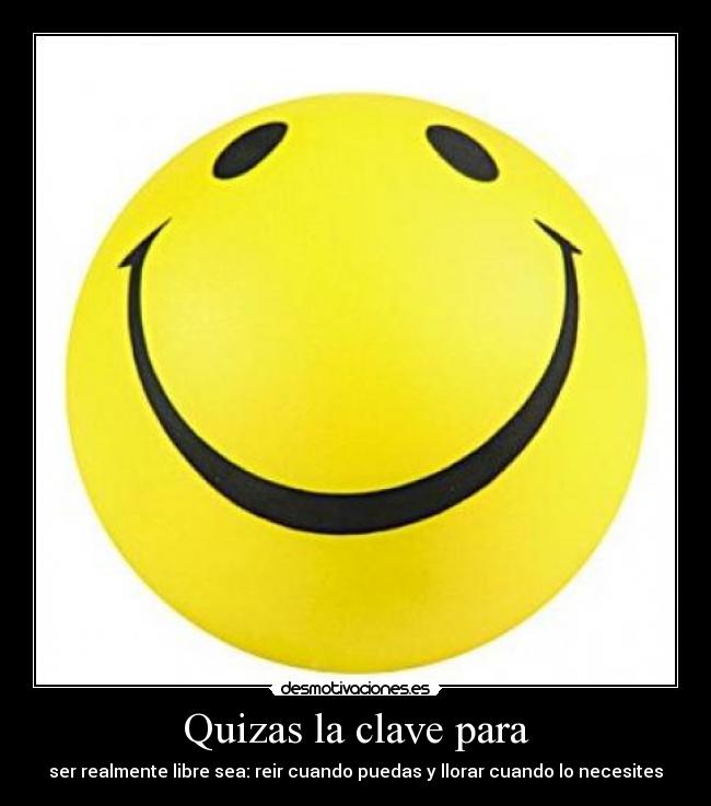 Quizas la clave para - ser realmente libre sea: reir cuando puedas y llorar cuando lo necesites