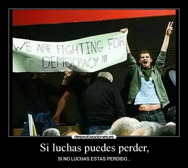 Si luchas puedes perder, - SI NO LUCHAS ESTAS PERDIDO...