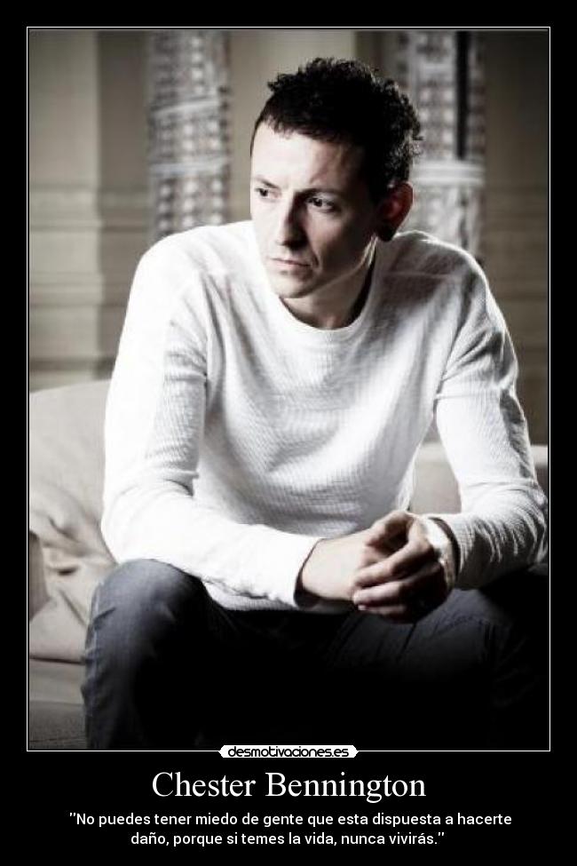 Chester Bennington - ‎No puedes tener miedo de gente que esta dispuesta a hacerte
daño, porque si temes la vida, nunca vivirás. 