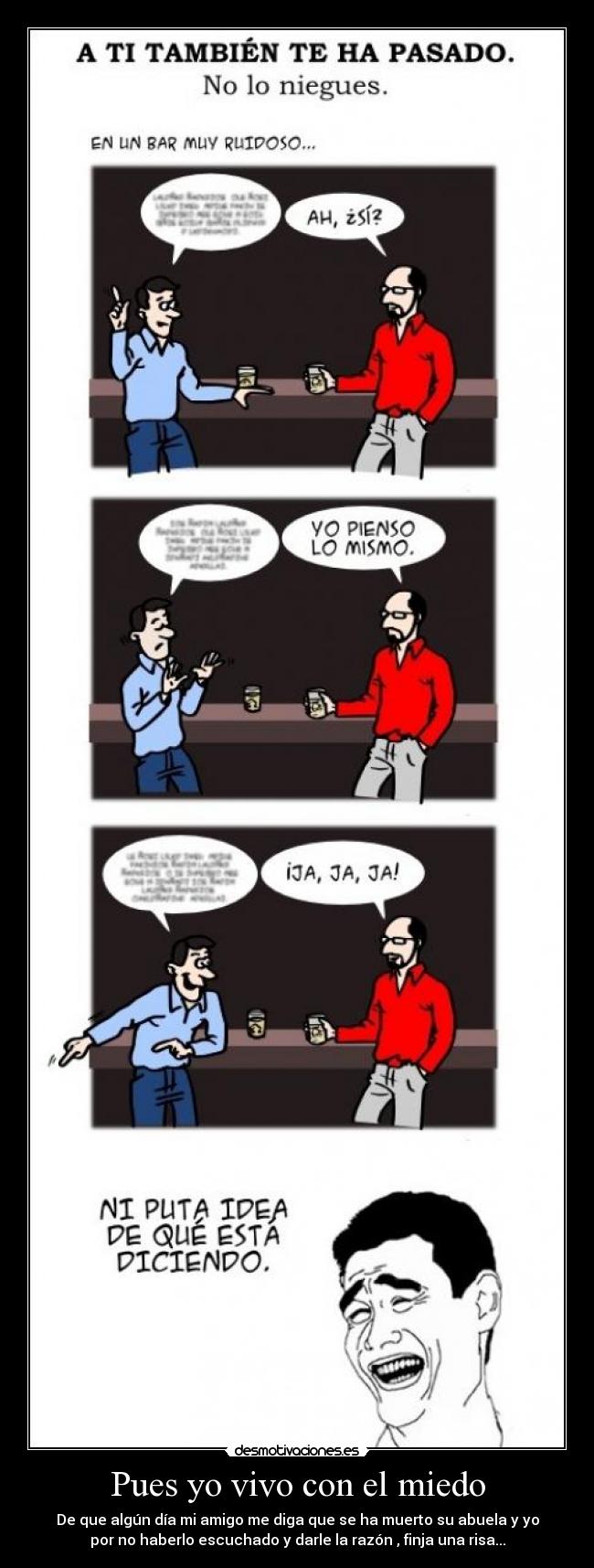 Pues yo vivo con el miedo - De que algún día mi amigo me diga que se ha muerto su abuela y yo
por no haberlo escuchado y darle la razón , finja una risa...