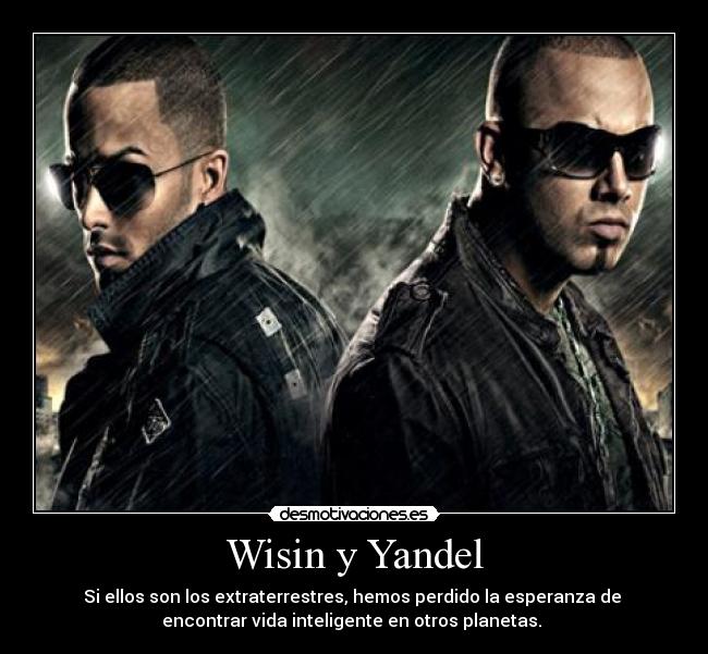 Wisin y Yandel - Si ellos son los extraterrestres, hemos perdido la esperanza de 
encontrar vida inteligente en otros planetas. 