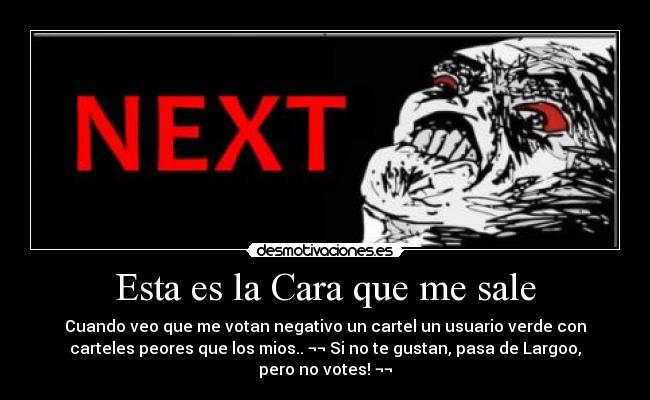 Esta es la Cara que me sale - Cuando veo que me votan negativo un cartel un usuario verde con
carteles peores que los mios.. ¬¬ Si no te gustan, pasa de Largoo,
pero no votes! ¬¬
