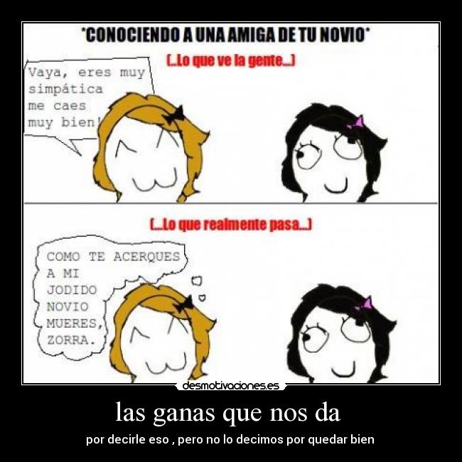 las ganas que nos da  - por decirle eso , pero no lo decimos por quedar bien 