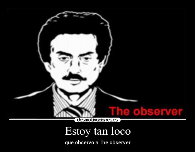 Estoy tan loco - que observo a The observer