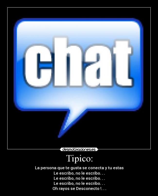 Tipico: - La persona que te gusta se conecta y tu estas
Le escribo, no le escribo. . .
Le escribo, no le escribo. . .
Le escribo, no le escribo. . .
Oh rayos se Desconecto !. . .