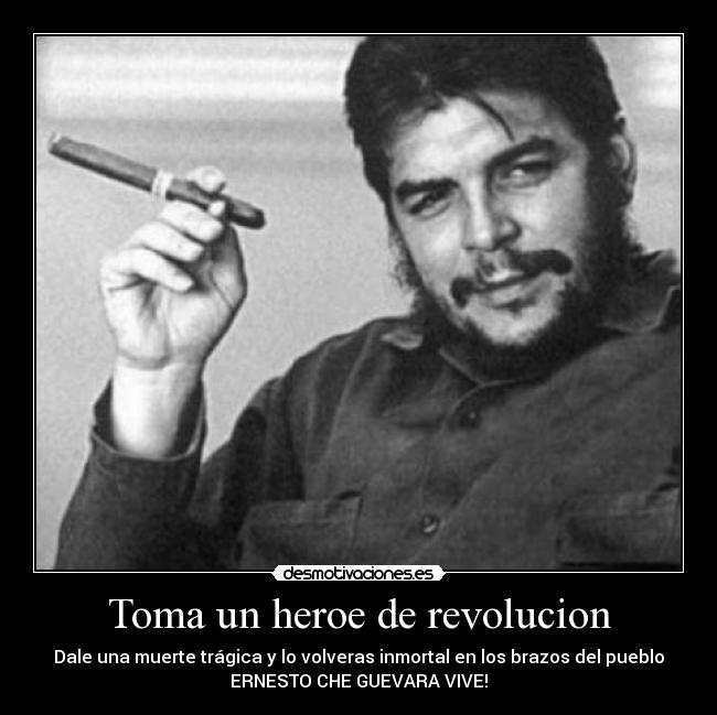 Toma un heroe de revolucion - Dale una muerte trágica y lo volveras inmortal en los brazos del pueblo
ERNESTO CHE GUEVARA VIVE!