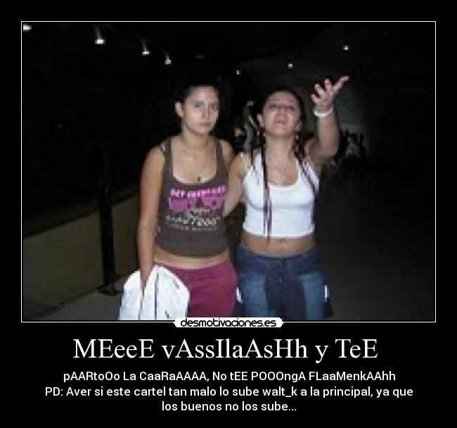 MEeeE vAssIlaAsHh y TeE - pAARtoOo La CaaRaAAAA, No tEE POOOngA FLaaMenkAAhh
PD: Aver si este cartel tan malo lo sube walt_k a la principal, ya que
los buenos no los sube...