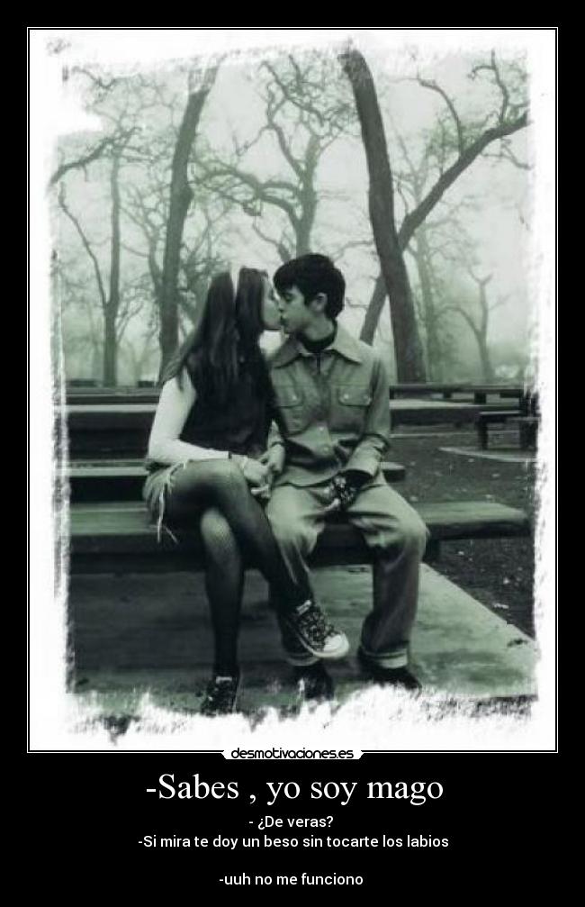 -Sabes , yo soy mago - - ¿De veras?
-Si mira te doy un beso sin tocarte los labios
-uuh no me funciono