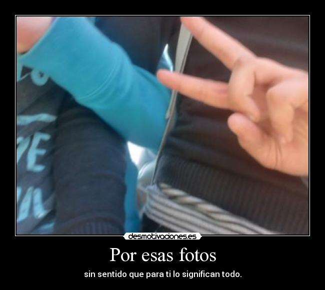 Por esas fotos - sin sentido que para ti lo significan todo.