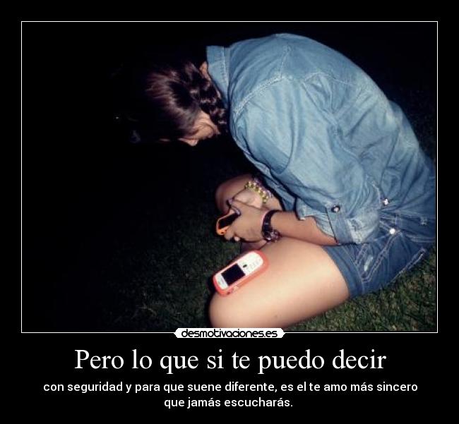 Pero lo que si te puedo decir - con seguridad y para que suene diferente, es el te amo más sincero
que jamás escucharás. 