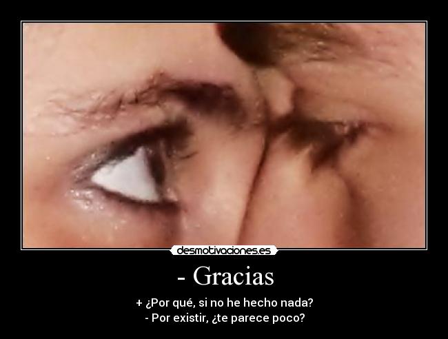 - Gracias - + ¿Por qué, si no he hecho nada?
- Por existir, ¿te parece poco?