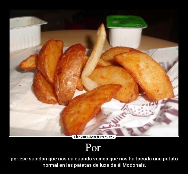 Por  - por ese subidon que nos da cuando vemos que nos ha tocado una patata
normal en las patatas de luxe de él Mcdonals.