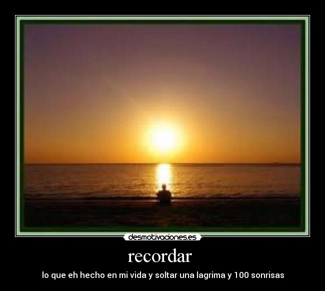 recordar  - lo que eh hecho en mi vida y soltar una lagrima y 100 sonrisas