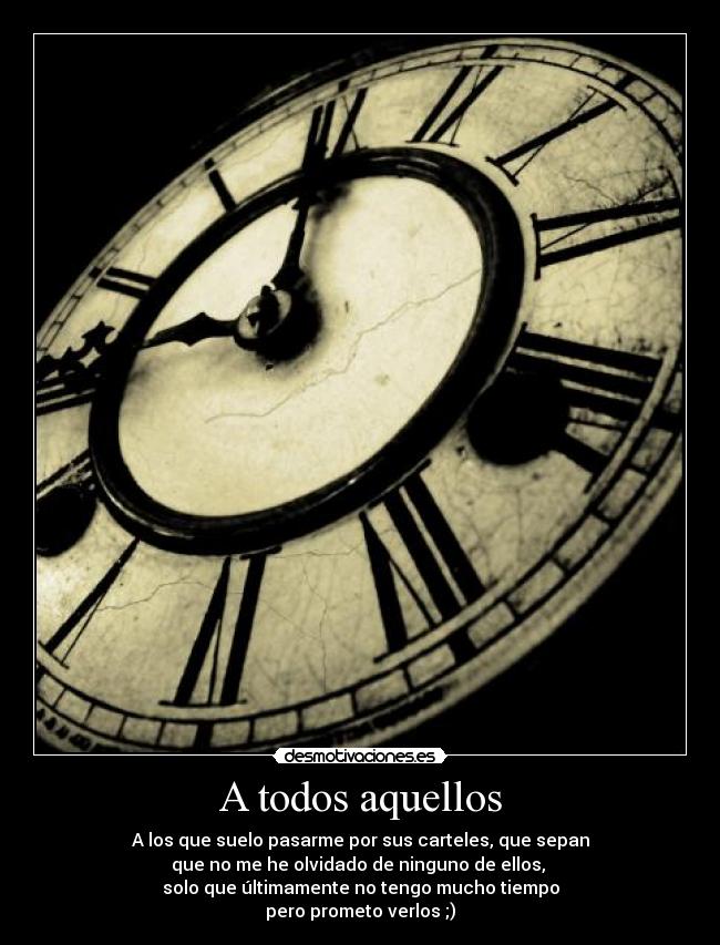 A todos aquellos - A los que suelo pasarme por sus carteles, que sepan
que no me he olvidado de ninguno de ellos, 
solo que últimamente no tengo mucho tiempo
pero prometo verlos ;)