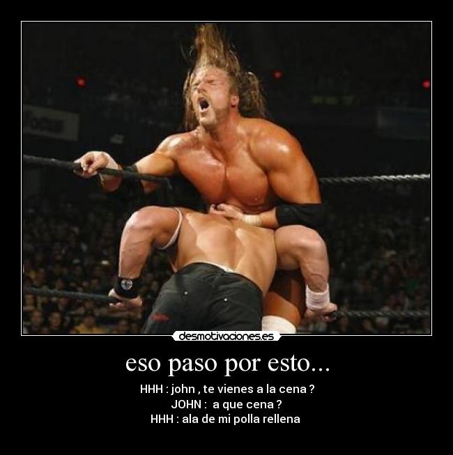 eso paso por esto... - HHH : john , te vienes a la cena ?
JOHN : a que cena ?
HHH : ala de mi polla rellena