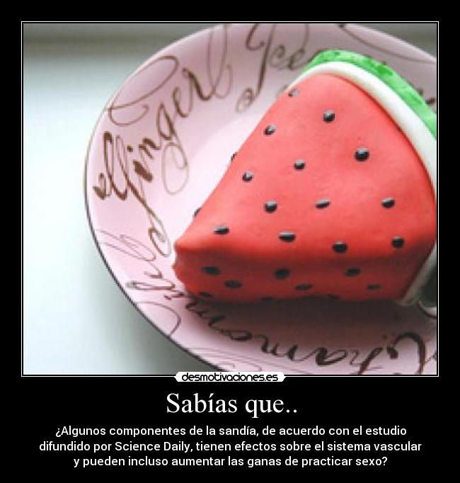 Sabías que.. - ¿Algunos componentes de la sandía, de acuerdo con el estudio
difundido por Science Daily, tienen efectos sobre el sistema vascular
y pueden incluso aumentar las ganas de practicar sexo?