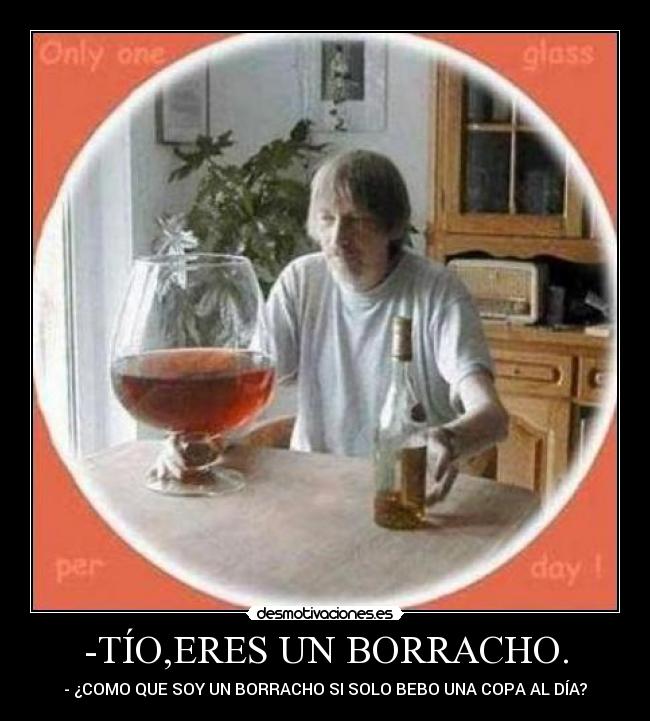 -TÍO,ERES UN BORRACHO. - - ¿COMO QUE SOY UN BORRACHO SI SOLO BEBO UNA COPA AL DÍA?