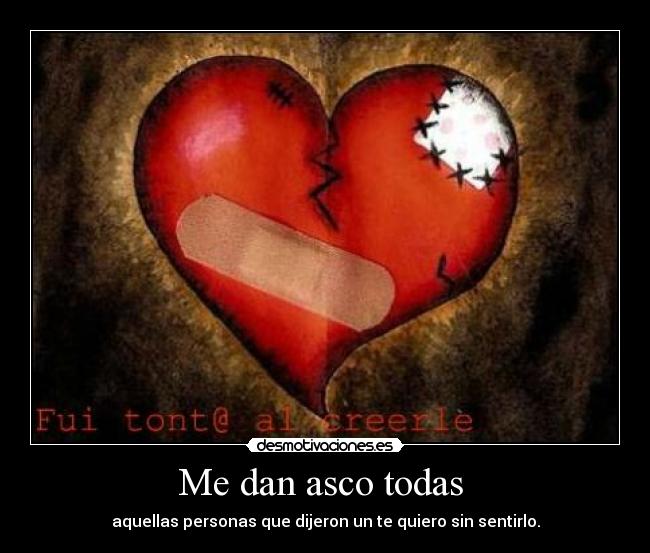 Me dan asco todas  - aquellas personas que dijeron un te quiero sin sentirlo.