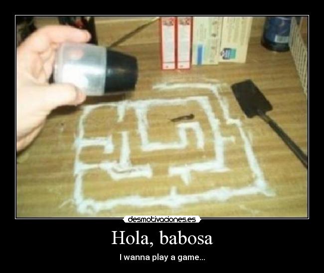 Hola, babosa - I wanna play a game...