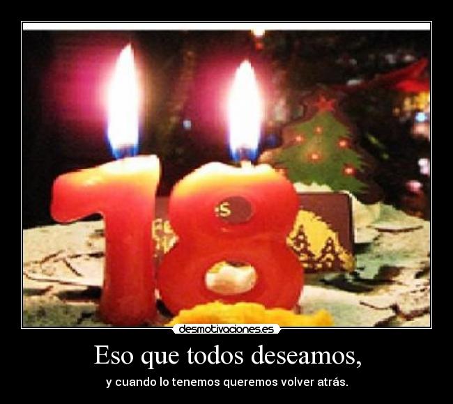 Eso que todos deseamos, - y cuando lo tenemos queremos volver atrás.