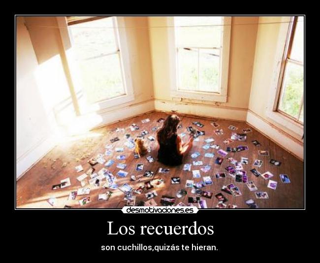 Los recuerdos - son cuchillos,quizás te hieran.