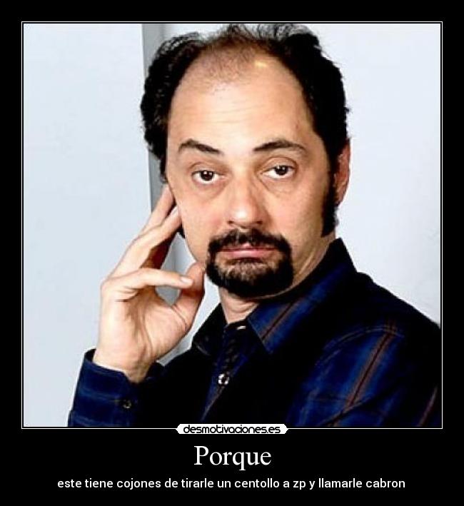 Porque - este tiene cojones de tirarle un centollo a zp y llamarle cabron