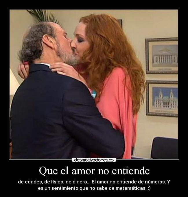 Que el amor no entiende - de edades, de físico, de dinero... El amor no entiende de números. Y
es un sentimiento que no sabe de matemáticas. :)