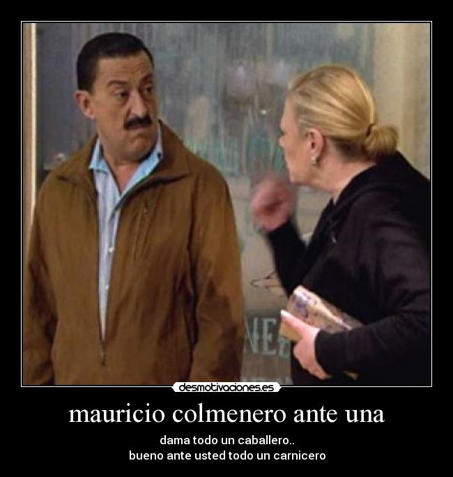 mauricio colmenero ante una - dama todo un caballero..
bueno ante usted todo un carnicero