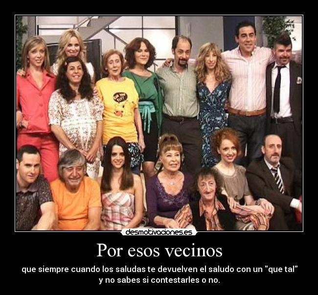 Por esos vecinos - que siempre cuando los saludas te devuelven el saludo con un que tal
y no sabes si contestarles o no.