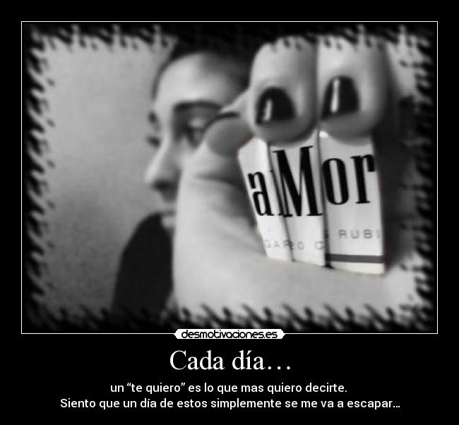 Cada día… - un “te quiero” es lo que mas quiero decirte. 
Siento que un día de estos simplemente se me va a escapar…