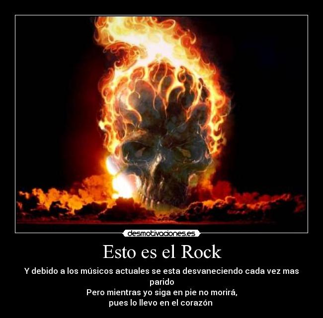 Esto es el Rock - Y debido a los músicos actuales se esta desvaneciendo cada vez mas parido
Pero mientras yo siga en pie no morirá,
pues lo llevo en el corazón
