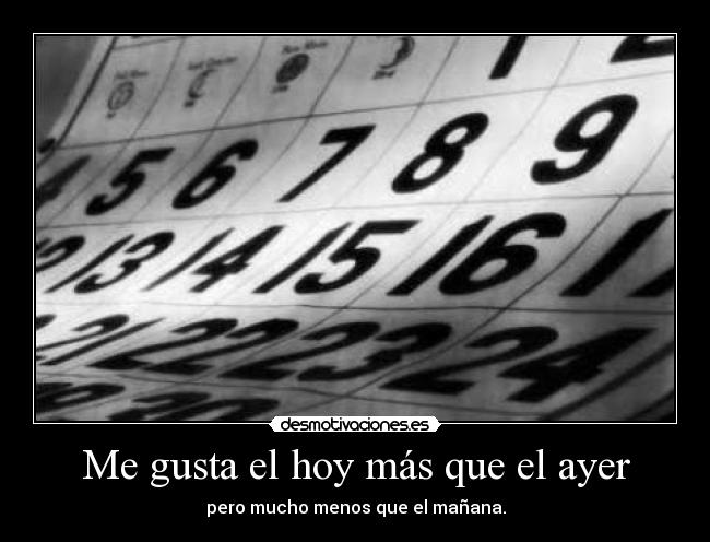 Me gusta el hoy más que el ayer - pero mucho menos que el mañana.