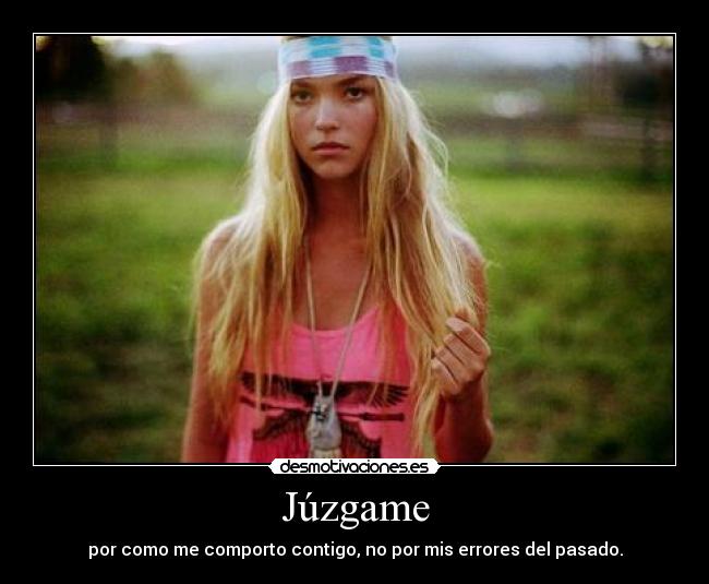 Júzgame - por como me comporto contigo, no por mis errores del pasado.