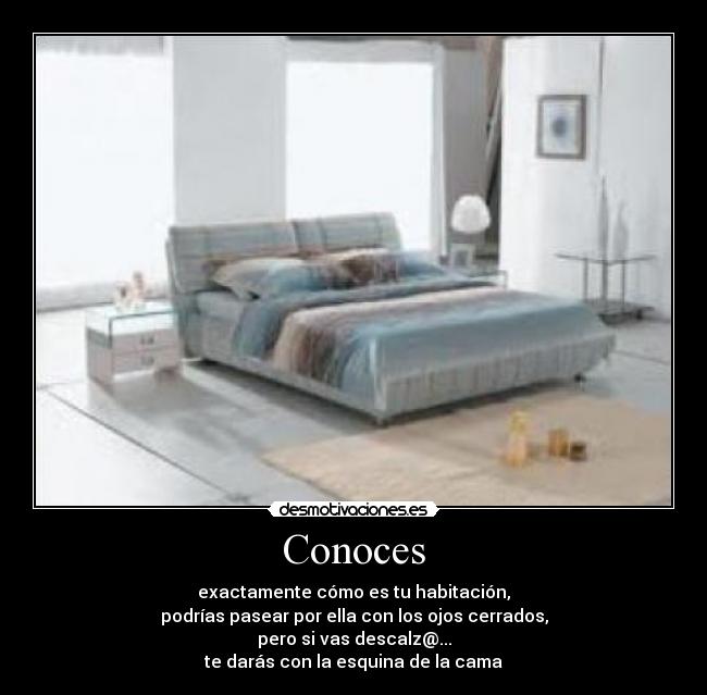 Conoces - exactamente cómo es tu habitación,
podrías pasear por ella con los ojos cerrados,
pero si vas descalz@...
te darás con la esquina de la cama