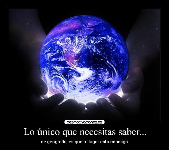 Lo único que necesitas saber... - de geografía, es que tu lugar esta conmigo.