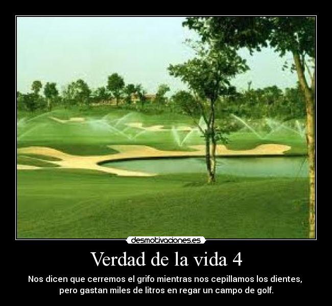 Verdad de la vida 4 - Nos dicen que cerremos el grifo mientras nos cepillamos los dientes, 
pero gastan miles de litros en regar un campo de golf.