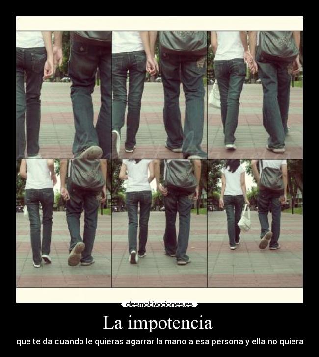 La impotencia - que te da cuando le quieras agarrar la mano a esa persona y ella no quiera