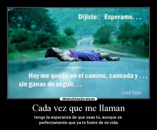 Cada vez que me llaman - tengo la esperanza de que seas tú, aunque se
perfectamente que ya te fuiste de mi vida.