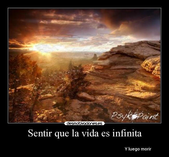 Sentir que la vida es infinita - 
                                                                                                       Y luego morir