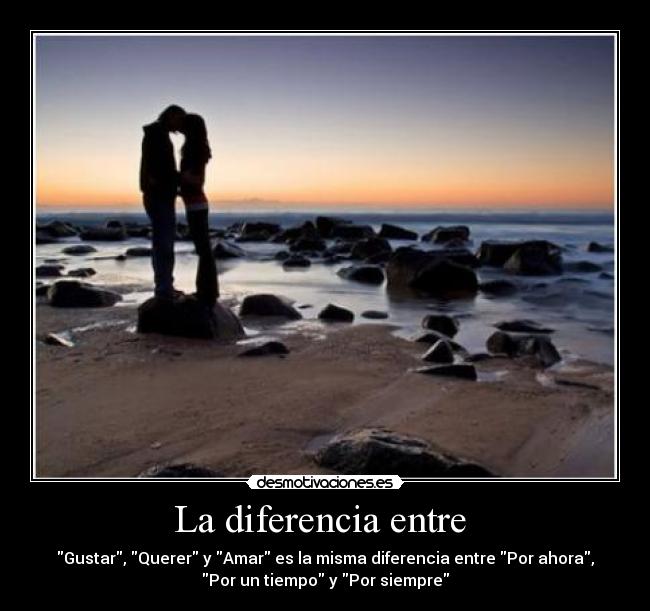 La diferencia entre - Gustar, Querer y Amar es la misma diferencia entre Por ahora,
Por un tiempo y Por siempre